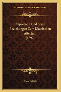Napoleon I Und Seine Beziehungen Zum Klassischen Altertum (1892)