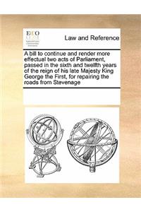 A bill to continue and render more effectual two acts of Parliament, passed in the sixth and twelfth years of the reign of his late Majesty King George the First, for repairing the roads from Stevenage