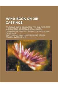 Hand-Book on Die-Castings; Containing Useful Information for Manufacturers and Engineers Concerning Metals, Design, Processes, Methods of Finishing, Fabricating, Etc., with Tables