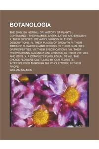 Botanologia; The English Herbal: Or, History of Plants: Containing I. Their Names, Greek, Latine and English. II. Their Species, or Various Kind's. II