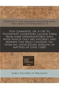 Vox Clamantis, Or, a Cry to Protestant Dissenters Calling Them from Some Unwarrantable Ways, with Which They Are Vulgarly, and Perhaps Too Truly Charged, Viz. from All Unnecessary Medling in Matters of State (1683)