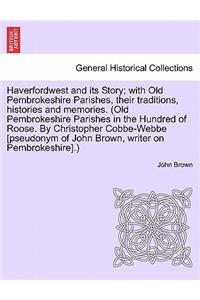 Haverfordwest and Its Story; With Old Pembrokeshire Parishes, Their Traditions, Histories and Memories. (Old Pembrokeshire Parishes in the Hundred of Roose. by Christopher Cobbe-Webbe [Pseudonym of John Brown, Writer on Pembrokeshire].)