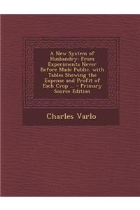 A New System of Husbandry: From Experiments Never Before Made Public. with Tables Shewing the Expense and Profit of Each Crop ...