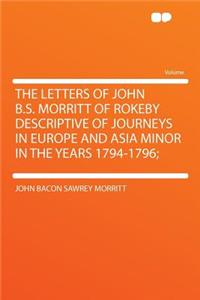 The Letters of John B.S. Morritt of Rokeby Descriptive of Journeys in Europe and Asia Minor in the Years 1794-1796;