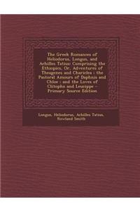 The Greek Romances of Heliodorus, Longus, and Achilles Tatius: Comprising the Ethiopics, Or, Adventures of Theagenes and Chariclea; The Pastoral Amours of Daphnis and Chloe; And the Loves of Clitopho and Leucippe - Primary Source Edition