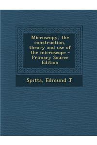 Microscopy, the Construction, Theory and Use of the Microscope