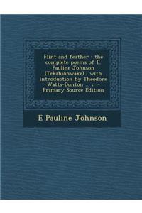 Flint and Feather: The Complete Poems of E. Pauline Johnson (Tekahionwake); With Introduction by Theodore Watts-Dunton ...;