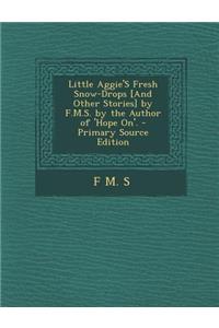 Little Aggie's Fresh Snow-Drops [And Other Stories] by F.M.S. by the Author of 'Hope On'.