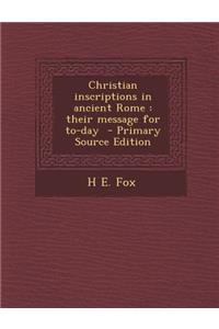 Christian Inscriptions in Ancient Rome: Their Message for To-Day - Primary Source Edition