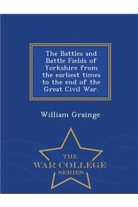 The Battles and Battle Fields of Yorkshire from the Earliest Times to the End of the Great Civil War. - War College Series