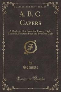 A. B. C. Capers: A Playlet in One Scene for Twenty-Eight Children, Fourteen Boys and Fourteen Girls (Classic Reprint)
