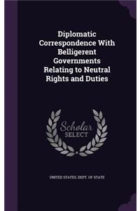 Diplomatic Correspondence with Belligerent Governments Relating to Neutral Rights and Duties