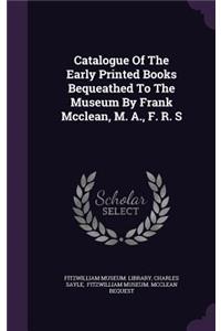 Catalogue Of The Early Printed Books Bequeathed To The Museum By Frank Mcclean, M. A., F. R. S