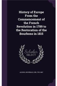 History of Europe from the Commencement of the French Revolution in 1789 to the Restoration of the Bourbons in 1815