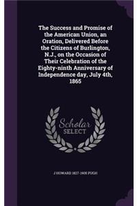 Success and Promise of the American Union, an Oration, Delivered Before the Citizens of Burlington, N.J., on the Occasion of Their Celebration of the Eighty-ninth Anniversary of Independence day, July 4th, 1865