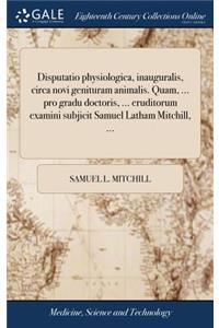 Disputatio Physiologica, Inauguralis, Circa Novi Genituram Animalis. Quam, ... Pro Gradu Doctoris, ... Eruditorum Examini Subjicit Samuel Latham Mitchill, ...