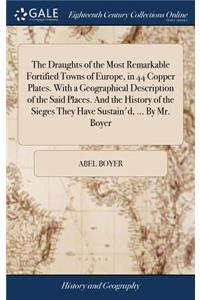 The Draughts of the Most Remarkable Fortified Towns of Europe, in 44 Copper Plates. with a Geographical Description of the Said Places. and the History of the Sieges They Have Sustain'd, ... by Mr. Boyer