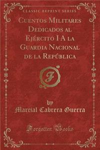 Cuentos Militares Dedicados Al Ejï¿½rcito I a la Guardia Nacional de la Repï¿½blica (Classic Reprint)