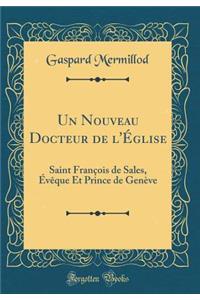 Un Nouveau Docteur de l'ï¿½glise: Saint Franï¿½ois de Sales, ï¿½vï¿½que Et Prince de Genï¿½ve (Classic Reprint)