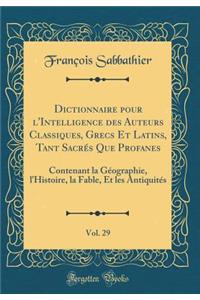 Dictionnaire Pour l'Intelligence Des Auteurs Classiques, Grecs Et Latins, Tant Sacrï¿½s Que Profanes, Vol. 29: Contenant La Gï¿½ographie, l'Histoire, La Fable, Et Les Antiquitï¿½s (Classic Reprint): Contenant La Gï¿½ographie, l'Histoire, La Fable, Et Les Antiquitï¿½s (Classic Reprint)