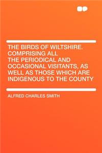 The Birds of Wiltshire. Comprising All the Periodical and Occasional Visitants, as Well as Those Which Are Indigenous to the County