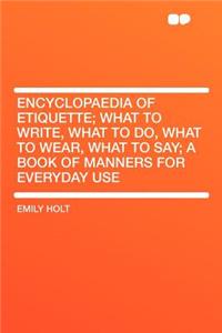 Encyclopaedia of Etiquette; What to Write, What to Do, What to Wear, What to Say; A Book of Manners for Everyday Use