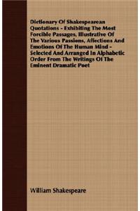 Dictionary Of Shakespearean Quotations - Exhibiting The Most Forcible Passages, Illustrative Of The Various Passions, Affections And Emotions Of The Human Mind - Selected And Arranged In Alphabetic Order From The Writings Of The Eminent Dramatic Po