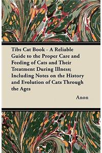 Tibs Cat Book - A Reliable Guide to the Proper Care and Feeding of Cats and Their Treatment During Illness; Including Notes on the History and Evolution of Cats Through the Ages