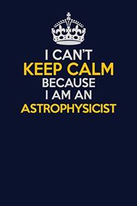 I Can't Keep Calm Because I Am An Astrophysicist