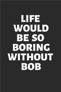Life Would Be So Boring Without BOB