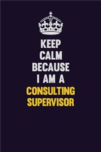 Keep Calm Because I Am A Consulting Supervisor