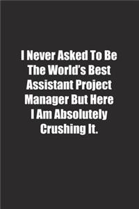 I Never Asked To Be The World's Best Assistant Project Manager But Here I Am Absolutely Crushing It.