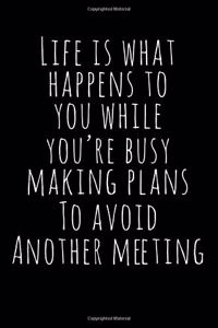 Life Is What Happens to You While You're Busy Making Plans to Avoid Another Meeting