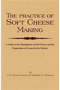 Practice of Soft Cheesemaking - A Guide to the Manufacture of Soft Cheese and the Preparation of Cream for the Market