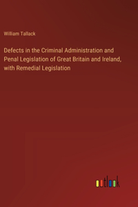 Defects in the Criminal Administration and Penal Legislation of Great Britain and Ireland, with Remedial Legislation