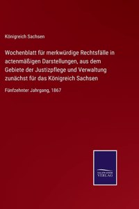 Wochenblatt für merkwürdige Rechtsfälle in actenmäßigen Darstellungen, aus dem Gebiete der Justizpflege und Verwaltung zunächst für das Königreich Sachsen