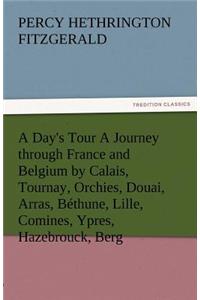 A Day's Tour a Journey Through France and Belgium by Calais, Tournay, Orchies, Douai, Arras, Bethune, Lille, Comines, Ypres, Hazebrouck, Berg