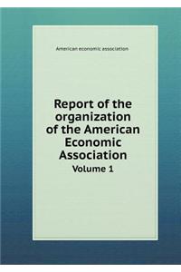 Report of the organization of the American Economic Association Volume 1