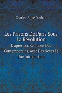 Les Prisons de Paris Sous La Révolution d'Après Les Relations Des Contemporains, Avec Des Notes Et Une Introduction