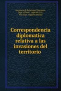 Correspondencia diplomatica relativa a las invasiones del territorio .