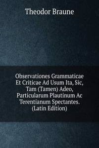Observationes Grammaticae Et Criticae Ad Usum Ita, Sic, Tam (Tamen) Adeo, Particularum Plautinum Ac Terentianum Spectantes. (Latin Edition)