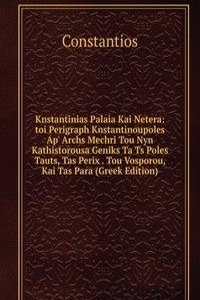 Knstantinias Palaia Kai Netera: toi Perigraph Knstantinoupoles Ap' Archs Mechri Tou Nyn Kathistorousa Geniks Ta Ts Poles Tauts, Tas Perix . Tou Vosporou, Kai Tas Para (Greek Edition)