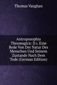 Antroposophia Theomagica: D.i. Eine Rede Von Der Natur Des Menschen Und Seinem Zustande Nach Dem Tode (German Edition)
