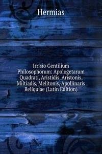Irrisio Gentilium Philosophorum: Apologetarum Quadrati, Aristidis, Aristonis, Miltiadis, Melitonis, Apollinaris Reliquiae (Latin Edition)