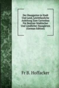 Der Hausgarten in Stadt Und Land, Leichtfassliche Anleitung Zum Gartenbau Fur Besitzer Stadtischer Und Landlicher Hausgarten (German Edition)