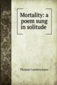Mortality: a poem sung in solitude .