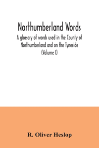 Northumberland words. A glossary of words used in the County of Northumberland and on the Tyneside (Volume I)
