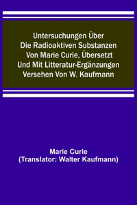 Untersuchungen über die radioaktiven Substanzen von Marie Curie, übersetzt und mit Litteratur-Ergänzungen versehen von W. Kaufmann