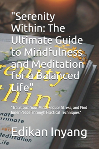 Serenity Within: The Ultimate Guide to Mindfulness and Meditation for a Balanced Life: Transform Your Mind, Reduce Stress, and Find Inner Peace Through Practical Tec