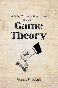 Brief Introduction to the Basics of Game Theory: The Complete Guide to Understanding Strategy, Decision-Making, and Conflict Resolution